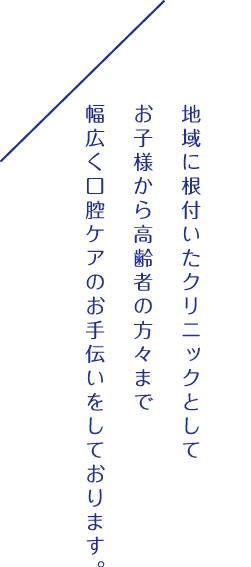 地域に根付いたクリニックとしてお子様から高齢者の方々まで幅広く口腔ケアのお手伝いをしております。 